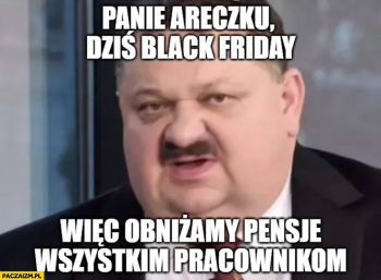 Panie Areczku, dziś black friday. Więc obniżamy pensje wszystkim pracownikom